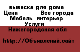 вывеска для дома › Цена ­ 3 500 - Все города Мебель, интерьер » Услуги   . Нижегородская обл.